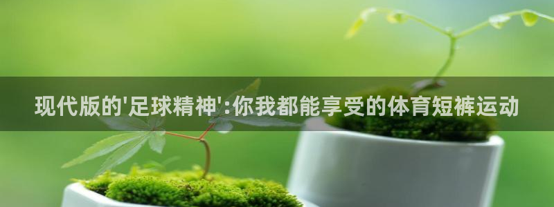 三亿体育登录：现代版的\'足球精神\':你我都能享受的体育短裤运动