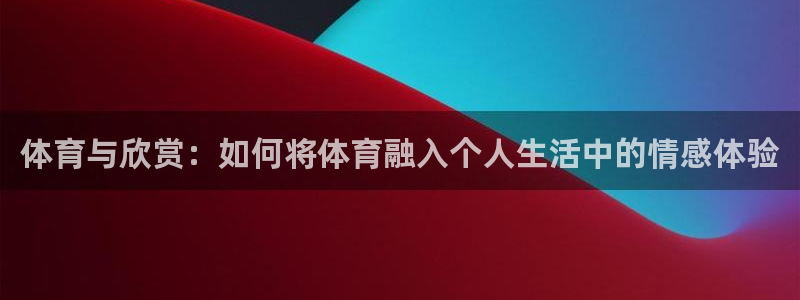 三亿体育网页版：体育与欣赏：如何将体育融入个人生活中的情感体验