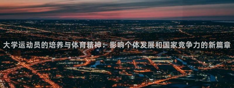 三亿体育登录：大学运动员的培养与体育精神：影响个体发展和国家竞争力的新篇章