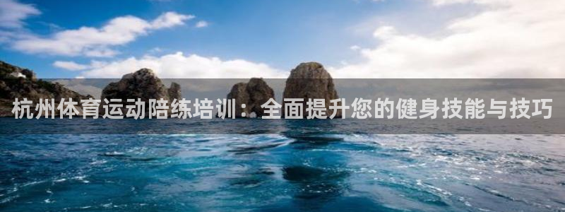 三亿体育登录：杭州体育运动陪练培训：全面提升您的健身技能与技巧